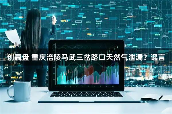 创赢盘 重庆涪陵马武三岔路口天然气泄漏？谣言