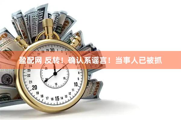 盈配网 反转！确认系谣言！当事人已被抓