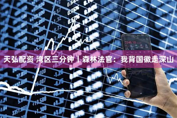 天弘配资 湾区三分钟丨森林法官：我背国徽走深山