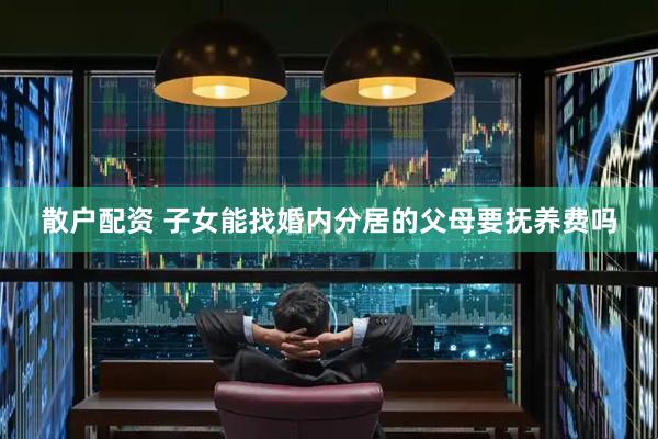 散户配资 子女能找婚内分居的父母要抚养费吗