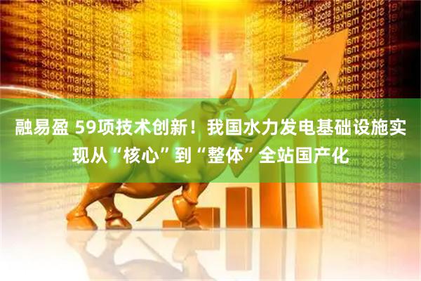 融易盈 59项技术创新！我国水力发电基础设施实现从“核心”到“整体”全站国产化