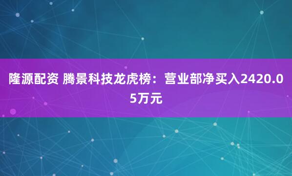 隆源配资 腾景科技龙虎榜：营业部净买入2420.05万元