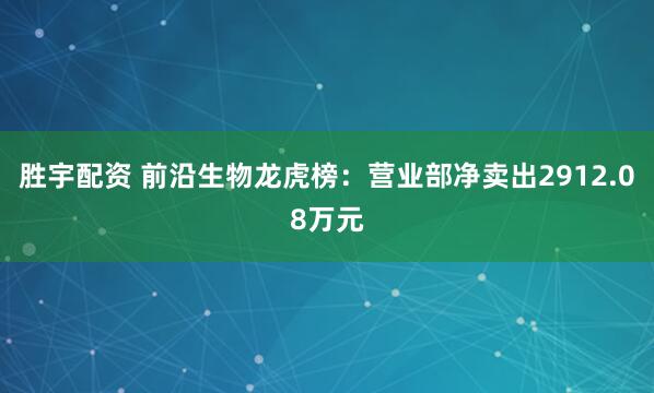 胜宇配资 前沿生物龙虎榜：营业部净卖出2912.08万元