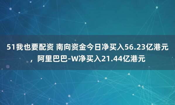 51我也要配资 南向资金今日净买入56.23亿港元，阿里巴巴-W净买入21.44亿港元