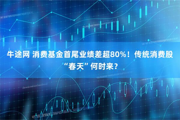 牛途网 消费基金首尾业绩差超80%！传统消费股“春天”何时来？