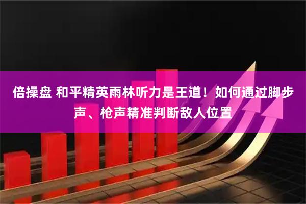 倍操盘 和平精英雨林听力是王道！如何通过脚步声、枪声精准判断敌人位置