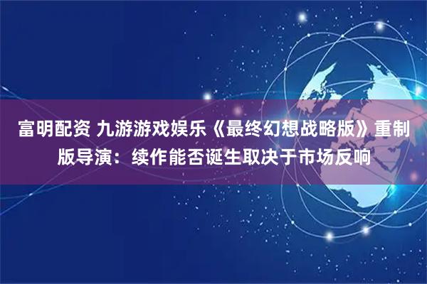富明配资 九游游戏娱乐《最终幻想战略版》重制版导演：续作能否诞生取决于市场反响