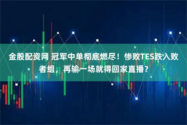 金股配资网 冠军中单彻底燃尽！惨败TES跌入败者组，再输一场就得回家直播？