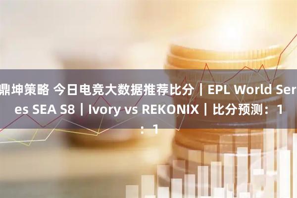鼎坤策略 今日电竞大数据推荐比分｜EPL World Series SEA S8｜Ivory vs REKONIX｜比分预测：1