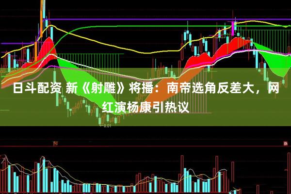 日斗配资 新《射雕》将播：南帝选角反差大，网红演杨康引热议