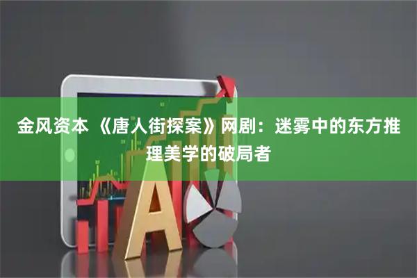 金风资本 《唐人街探案》网剧：迷雾中的东方推理美学的破局者