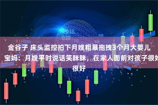 金谷子 床头监控拍下月嫂粗暴拖拽3个月大婴儿，宝妈：月嫂平时说话笑眯眯，在家人面前对孩子很好