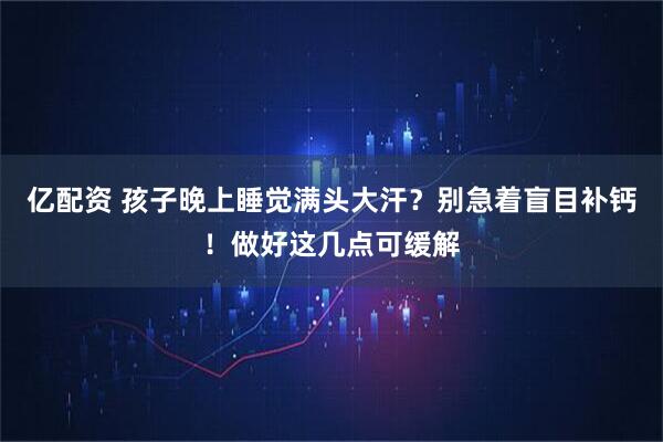 亿配资 孩子晚上睡觉满头大汗？别急着盲目补钙！做好这几点可缓解