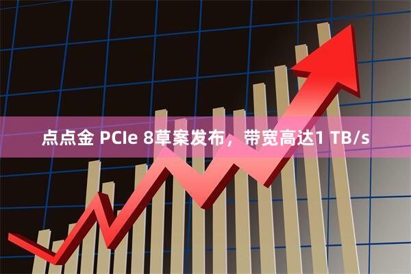 点点金 PCIe 8草案发布，带宽高达1 TB/s