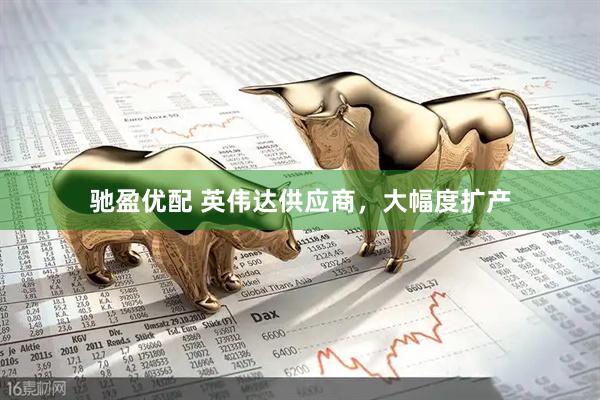 驰盈优配 英伟达供应商，大幅度扩产