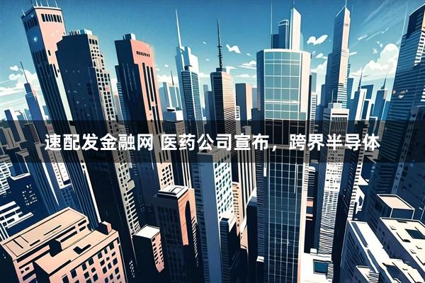 速配发金融网 医药公司宣布，跨界半导体