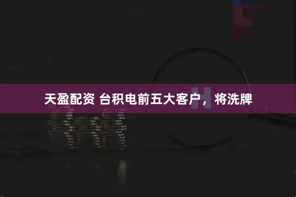 天盈配资 台积电前五大客户，将洗牌