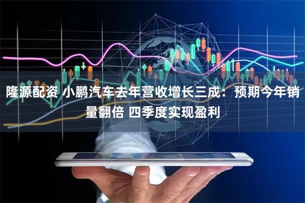 隆源配资 小鹏汽车去年营收增长三成：预期今年销量翻倍 四季度实现盈利