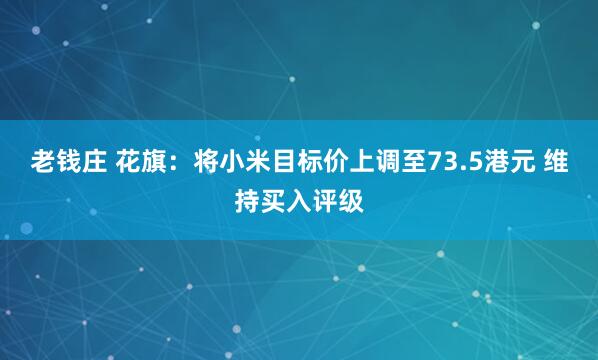 老钱庄 花旗：将小米目标价上调至73.5港元 维持买入评级