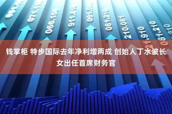 钱掌柜 特步国际去年净利增两成 创始人丁水波长女出任首席财务官
