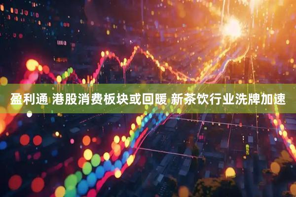 盈利通 港股消费板块或回暖 新茶饮行业洗牌加速
