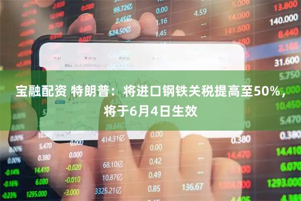 宝融配资 特朗普：将进口钢铁关税提高至50%，将于6月4日生效