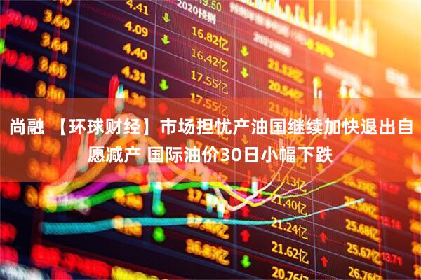 尚融 【环球财经】市场担忧产油国继续加快退出自愿减产 国际油价30日小幅下跌