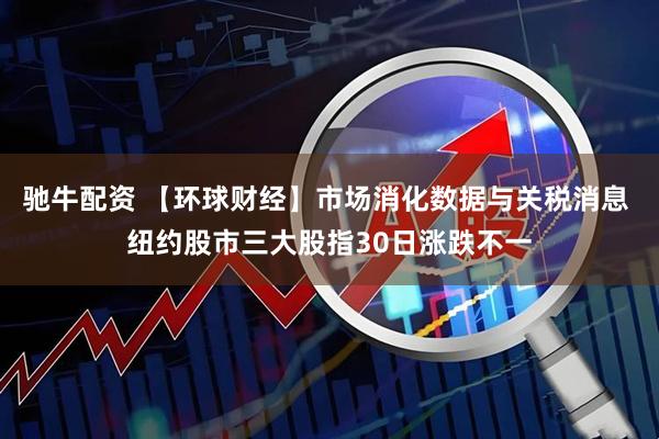 驰牛配资 【环球财经】市场消化数据与关税消息 纽约股市三大股指30日涨跌不一