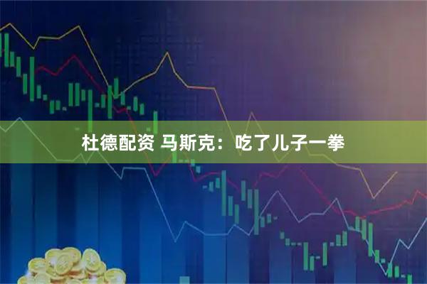 杜德配资 马斯克：吃了儿子一拳
