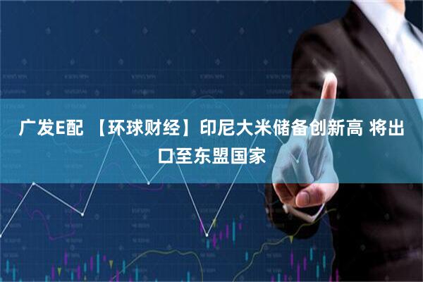 广发E配 【环球财经】印尼大米储备创新高 将出口至东盟国家