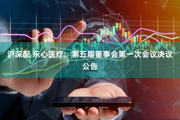 沪深配 乐心医疗：第五届董事会第一次会议决议公告