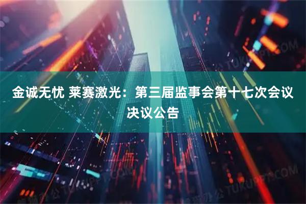 金诚无忧 莱赛激光：第三届监事会第十七次会议决议公告