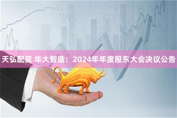天弘配资 华大智造：2024年年度股东大会决议公告