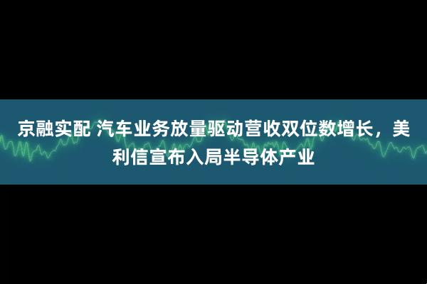 京融实配 汽车业务放量驱动营收双位数增长，美利信宣布入局半导体产业