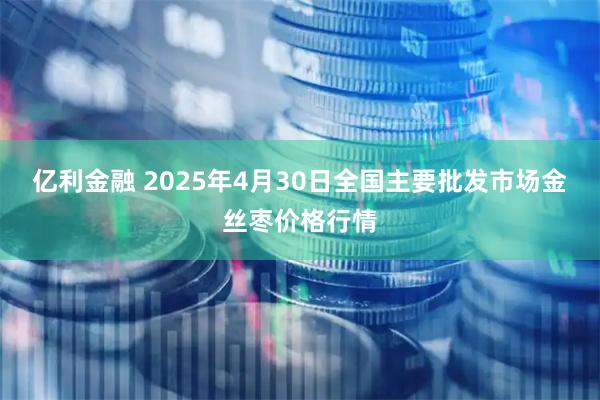 亿利金融 2025年4月30日全国主要批发市场金丝枣价格行情