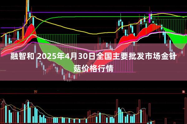 融智和 2025年4月30日全国主要批发市场金针菇价格行情