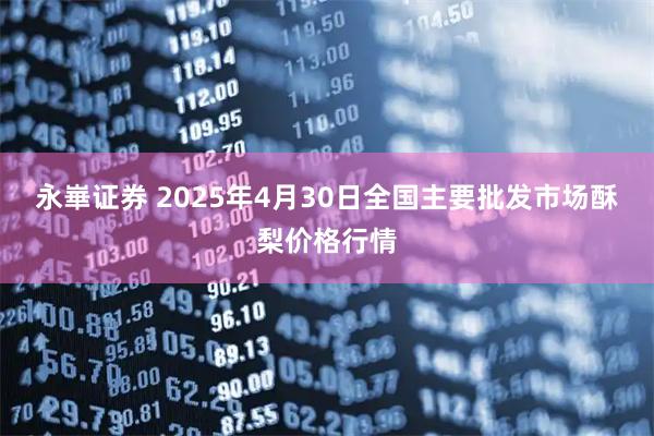 永崋证券 2025年4月30日全国主要批发市场酥梨价格行情