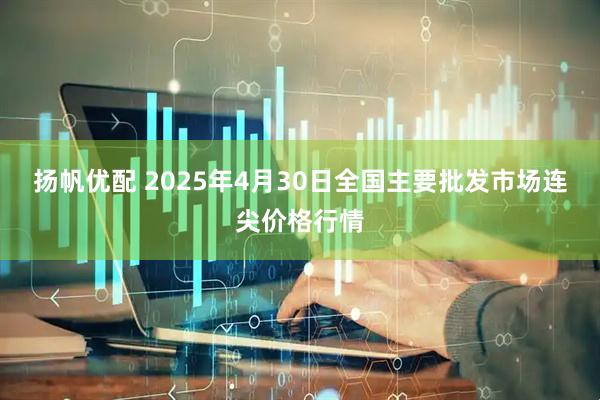 扬帆优配 2025年4月30日全国主要批发市场连尖价格行情