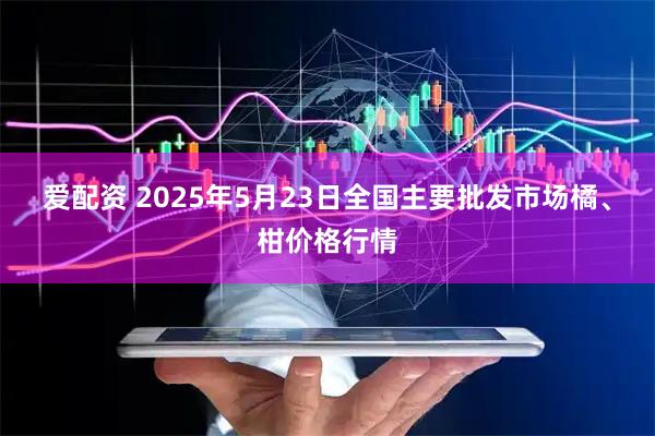 爱配资 2025年5月23日全国主要批发市场橘、柑价格行情
