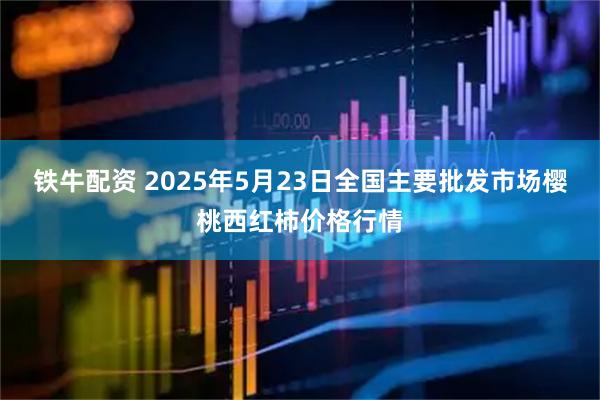 铁牛配资 2025年5月23日全国主要批发市场樱桃西红柿价格行情