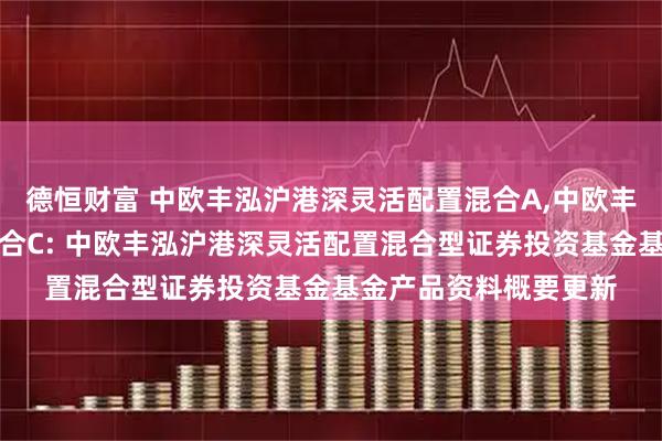 德恒财富 中欧丰泓沪港深灵活配置混合A,中欧丰泓沪港深灵活配置混合C: 中欧丰泓沪港深灵活配置混合型证券投资基金基金产品资料概要更新