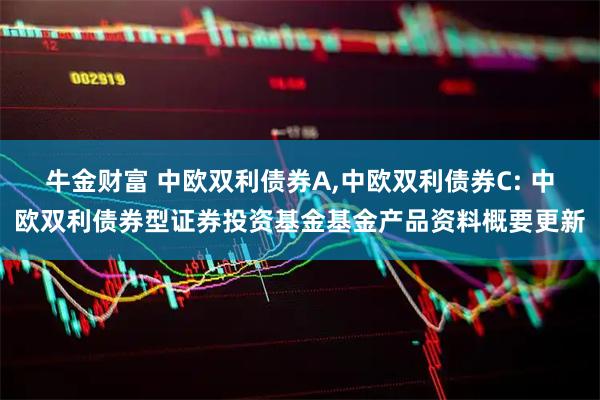牛金财富 中欧双利债券A,中欧双利债券C: 中欧双利债券型证券投资基金基金产品资料概要更新