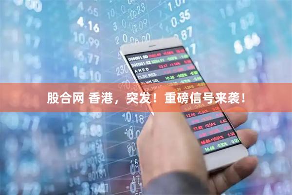 股合网 香港，突发！重磅信号来袭！