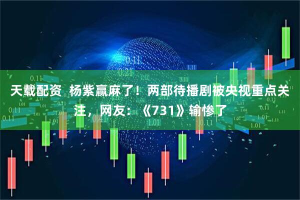 天载配资  杨紫赢麻了！两部待播剧被央视重点关注，网友：《731》输惨了