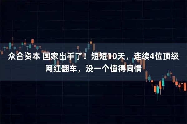 众合资本 国家出手了！短短10天，连续4位顶级网红翻车，没一个值得同情
