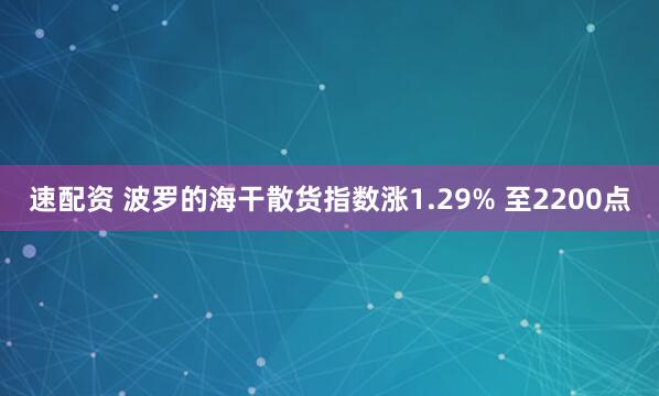 速配资 波罗的海干散货指数涨1.29% 至2200点