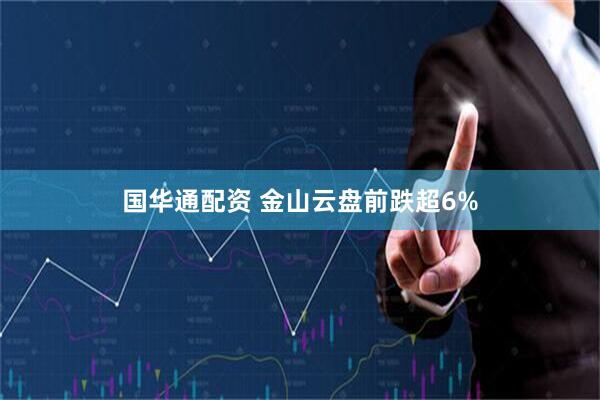 国华通配资 金山云盘前跌超6%