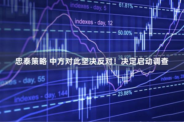 忠泰策略 中方对此坚决反对！决定启动调查