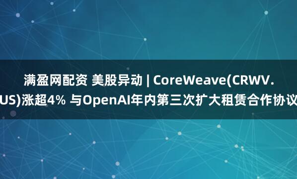 满盈网配资 美股异动 | CoreWeave(CRWV.US)涨超4% 与OpenAI年内第三次扩大租赁合作协议