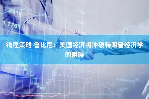 钱程策略 鲁比尼：美国经济将冲破特朗普经济学的阻碍